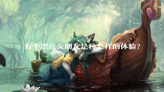 有个漂亮女朋友是种怎样的体验？