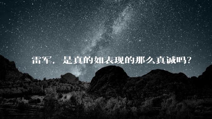 雷军，是真的如表现的那么真诚吗？