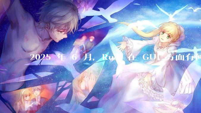 2025 年 6 月，Rust 在 GUI 方面有何大的进展? 你最看好哪个框架?