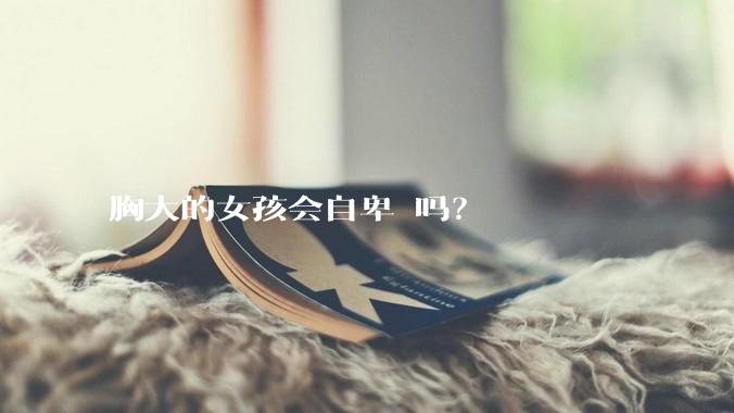 胸大的女孩会自卑 吗？