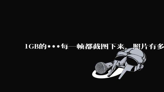 1GB的***每一帧都截图下来，照片有多少GB？