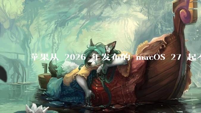 苹果从 2026 年发布的 macOS 27 起不再兼容任何 Intel Macs，这背后原因有哪些？