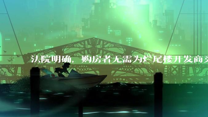 法院明确，购房者无需为烂尾楼开发商买单，此判决将对我国房地产行业产生何种影响？判决执行存在哪些问题？