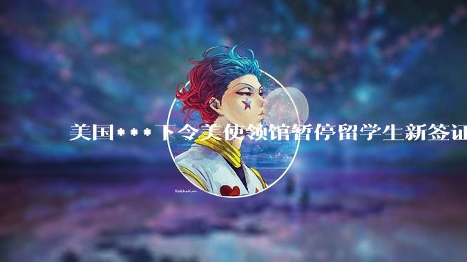 美国***下令美使领馆暂停留学生新签证面谈，将带来哪些影响？美国大学在全球人才竞争中还有优势吗？