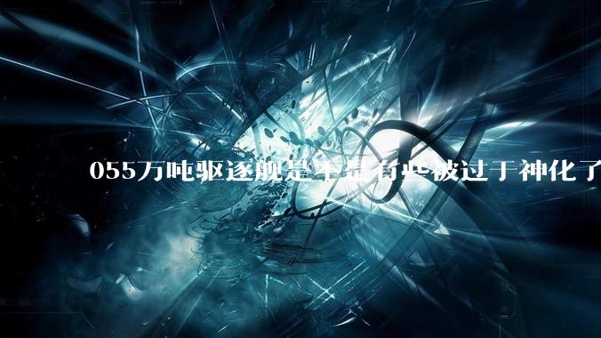 055万吨驱逐舰是不是有些被过于神化了，有没有了解的大佬详细解释一下？