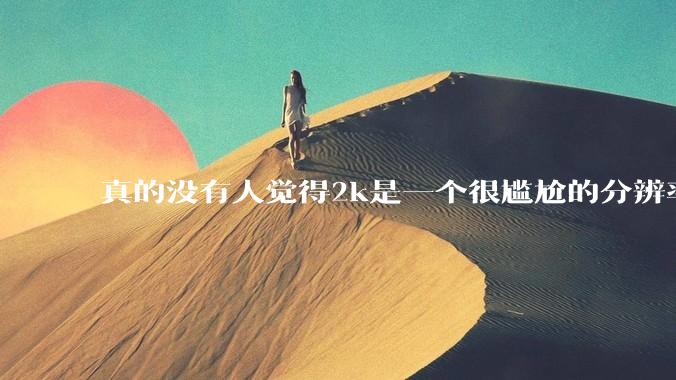 真的没有人觉得2k是一个很尴尬的分辨率吗？