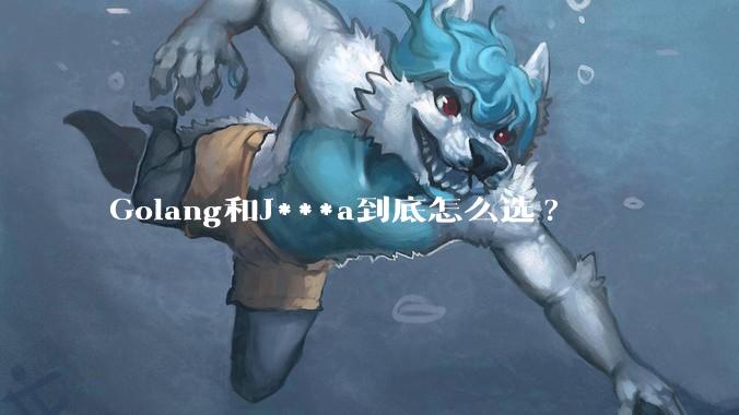 Golang和J***a到底怎么选?